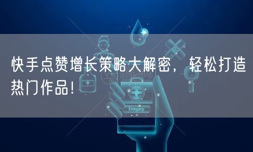 快手点赞增长策略大解密，轻松打造热门作品！