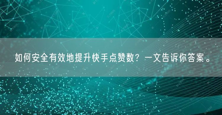 如何安全有效地提升快手点赞数？一文告诉你答案。