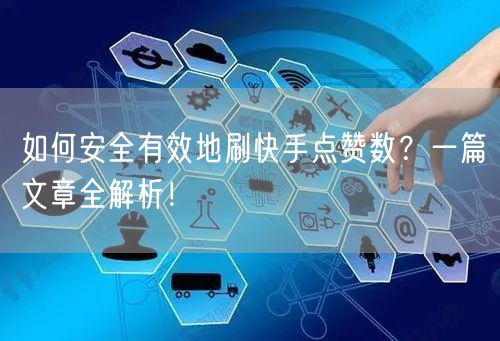 如何安全有效地刷快手点赞数？一篇文章全解析！