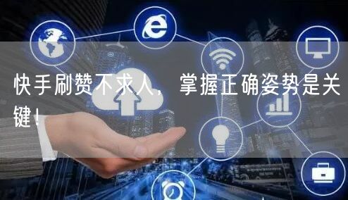 快手刷赞不求人，掌握正确姿势是关键！