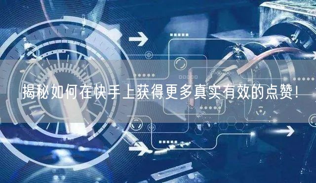 揭秘如何在快手上获得更多真实有效的点赞！