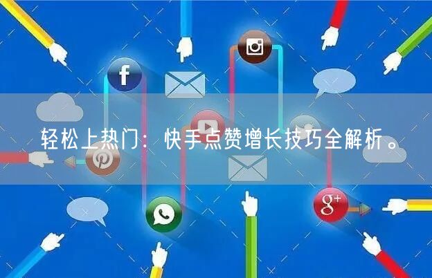 轻松上热门：快手点赞增长技巧全解析。