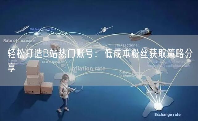 轻松打造B站热门账号：低成本粉丝获取策略分享