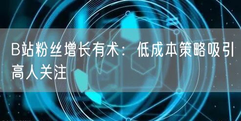 B站粉丝增长有术：低成本策略吸引高人关注