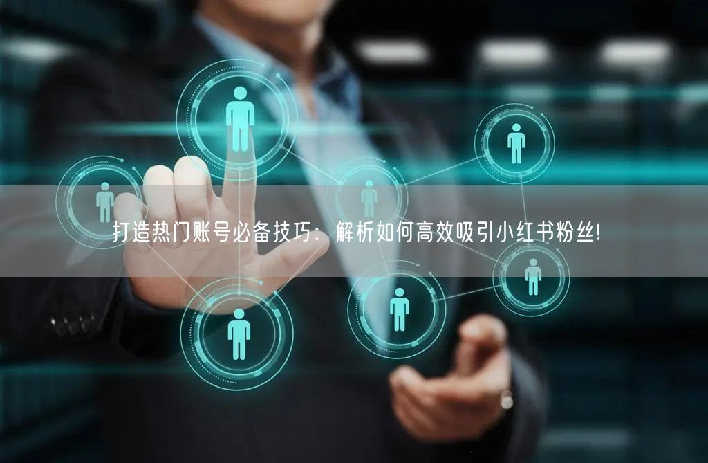 打造热门账号必备技巧：解析如何高效吸引小红书粉丝!