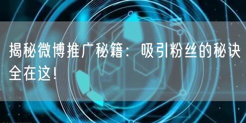 揭秘微博推广秘籍：吸引粉丝的秘诀全在这！