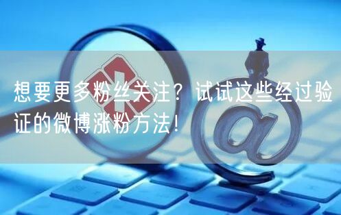 想要更多粉丝关注？试试这些经过验证的微博涨粉方法！