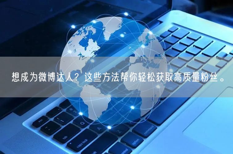 想成为微博达人？这些方法帮你轻松获取高质量粉丝。