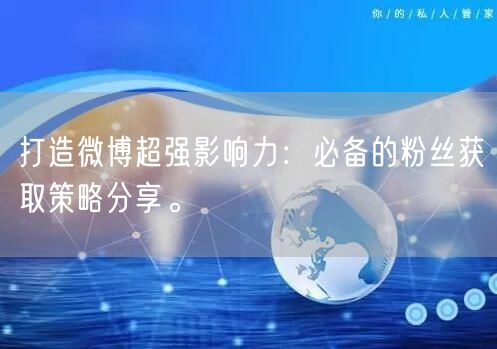 打造微博超强影响力：必备的粉丝获取策略分享。