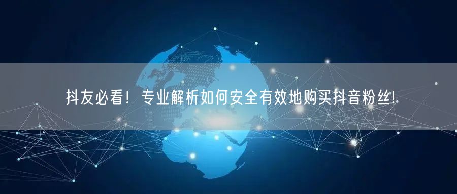 抖友必看！专业解析如何安全有效地购买抖音粉丝!
