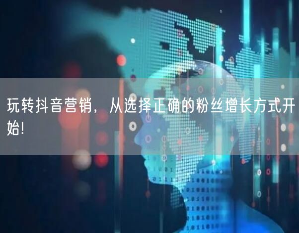 玩转抖音营销，从选择正确的粉丝增长方式开始!
