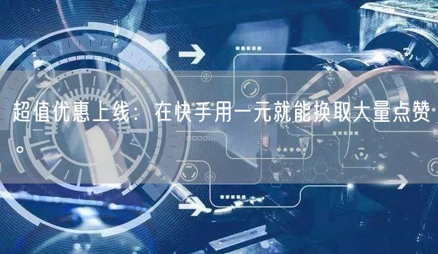 超值优惠上线：在快手用一元就能换取大量点赞。