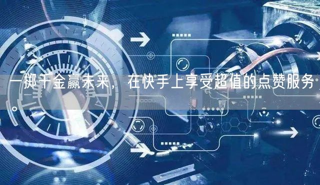 一掷千金赢未来，在快手上享受超值的点赞服务。
