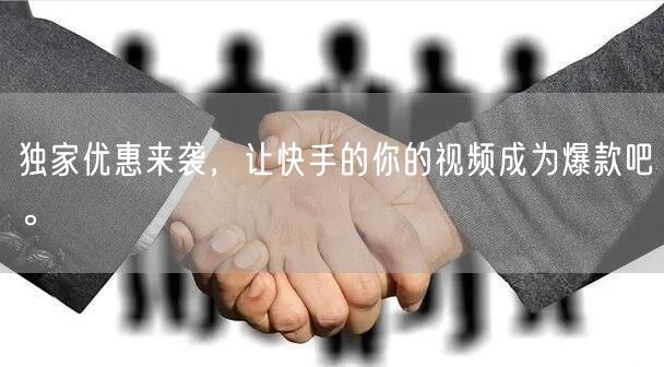 独家优惠来袭，让快手的你的视频成为爆款吧。