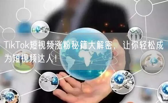 TikTok短视频涨粉秘籍大解密，让你轻松成为短视频达人！