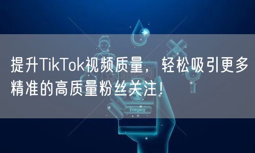提升TikTok视频质量，轻松吸引更多精准的高质量粉丝关注！