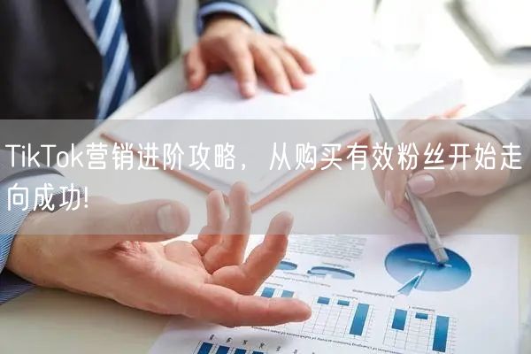 TikTok营销进阶攻略，从购买有效粉丝开始走向成功!