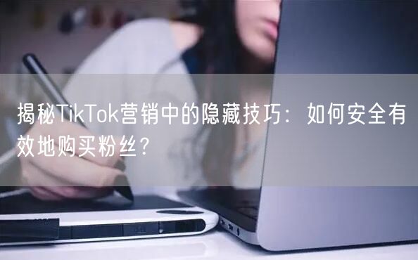 揭秘TikTok营销中的隐藏技巧：如何安全有效地购买粉丝？