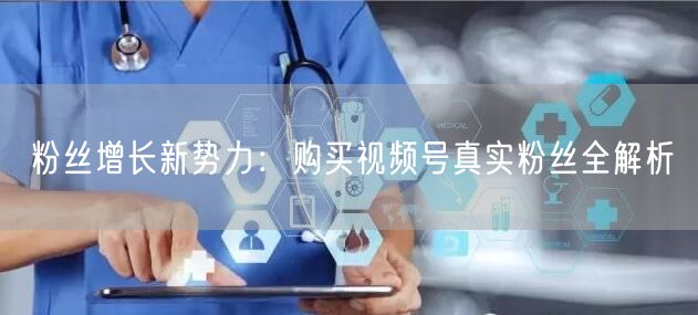 粉丝增长新势力：购买视频号真实粉丝全解析