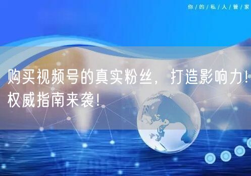 购买视频号的真实粉丝，打造影响力！权威指南来袭！