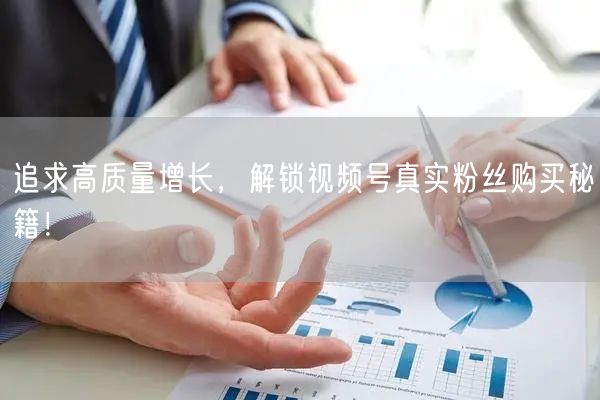 追求高质量增长，解锁视频号真实粉丝购买秘籍！