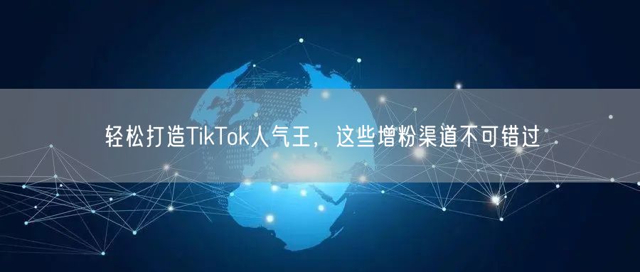 轻松打造TikTok人气王，这些增粉渠道不可错过