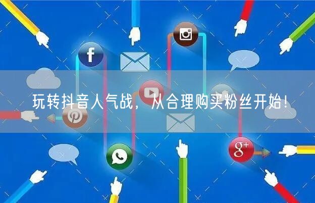 玩转抖音人气战，从合理购买粉丝开始！