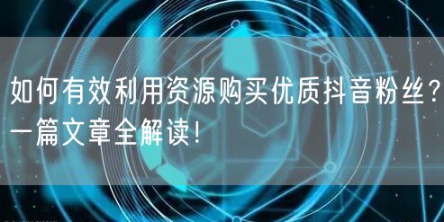 如何有效利用资源购买优质抖音粉丝？一篇文章全解读！