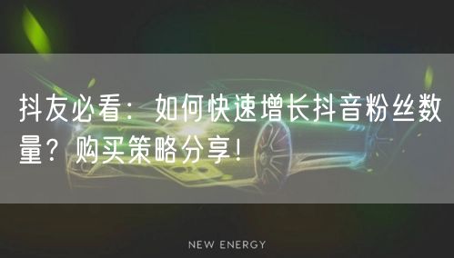 抖友必看：如何快速增长抖音粉丝数量？购买策略分享！