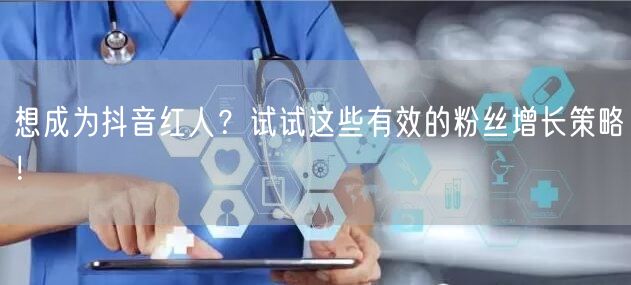 想成为抖音红人？试试这些有效的粉丝增长策略！