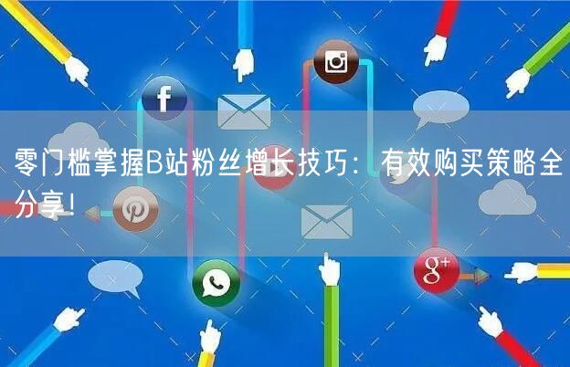 零门槛掌握B站粉丝增长技巧：有效购买策略全分享！