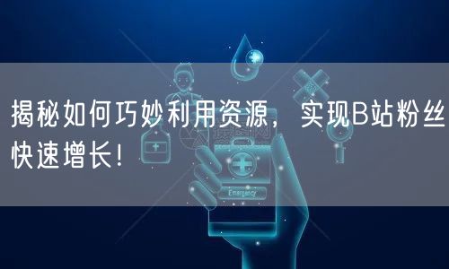 揭秘如何巧妙利用资源，实现B站粉丝快速增长！