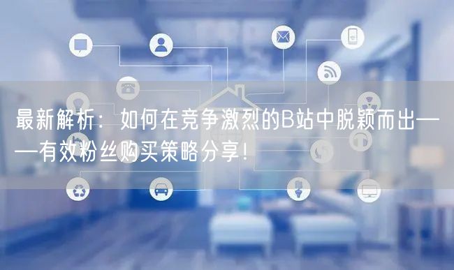 最新解析：如何在竞争激烈的B站中脱颖而出——有效粉丝购买策略分享！