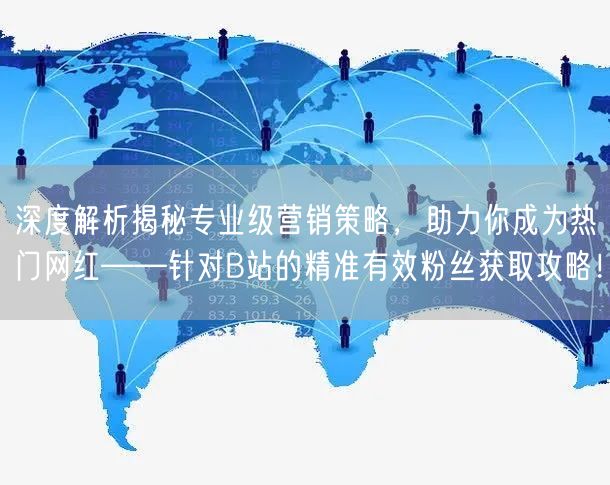 深度解析揭秘专业级营销策略，助力你成为热门网红——针对B站的精准有效粉丝获取攻略