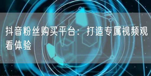 抖音粉丝购买平台：打造专属视频观看体验