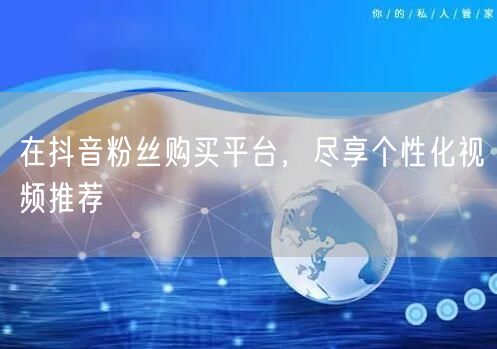 在抖音粉丝购买平台，尽享个性化视频推荐