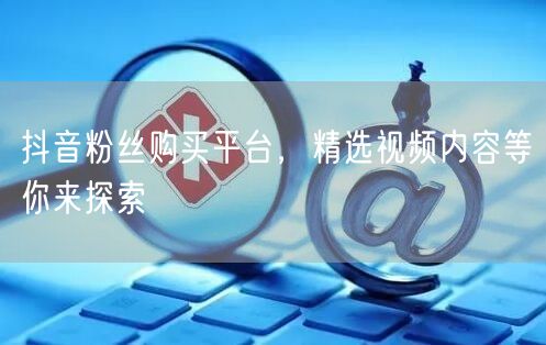 抖音粉丝购买平台，精选视频内容等你来探索