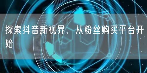探索抖音新视界，从粉丝购买平台开始