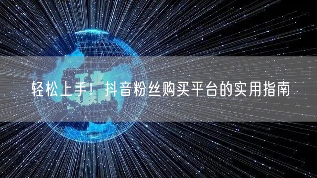 轻松上手！抖音粉丝购买平台的实用指南