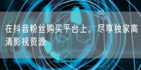 在抖音粉丝购买平台上，尽享独家高清影视资源