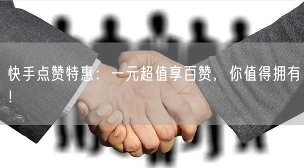 快手点赞特惠：一元超值享百赞，你值得拥有！