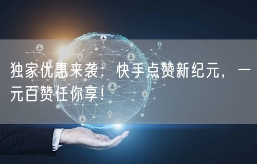 独家优惠来袭：快手点赞新纪元，一元百赞任你享！