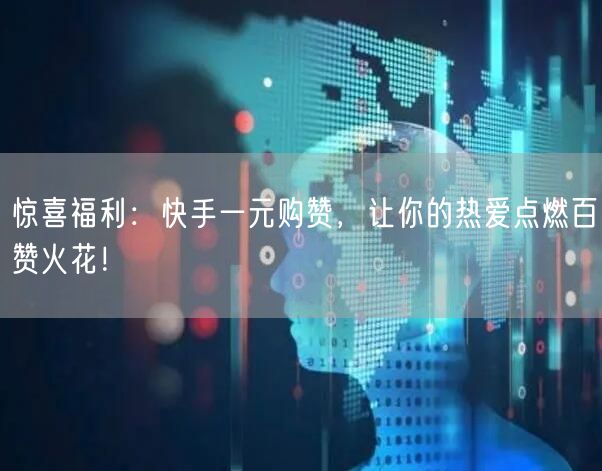 惊喜福利：快手一元购赞，让你的热爱点燃百赞火花！