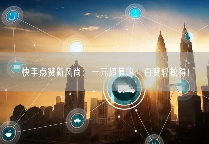 快手点赞新风尚：一元超值购，百赞轻松得！