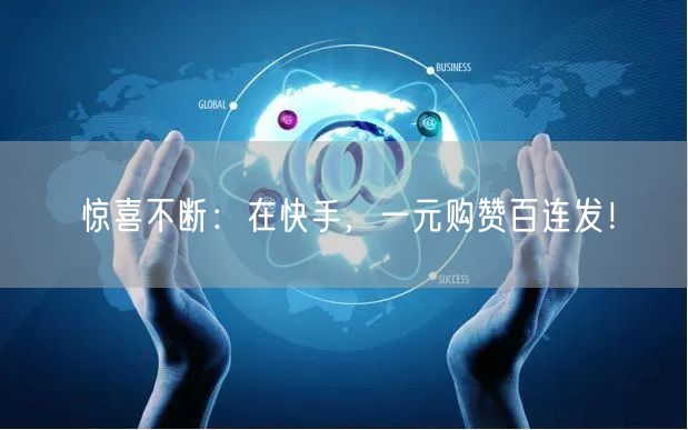 惊喜不断：在快手，一元购赞百连发！