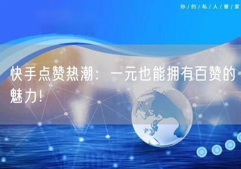 快手点赞热潮：一元也能拥有百赞的魅力！