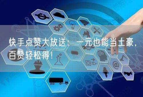 快手点赞大放送：一元也能当土豪，百赞轻松得！