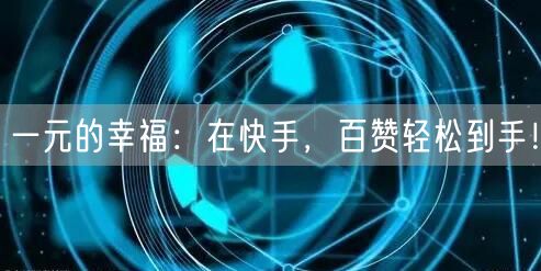 一元的幸福：在快手，百赞轻松到手！