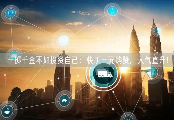 一掷千金不如投资自己：快手一元购赞，人气直升！
