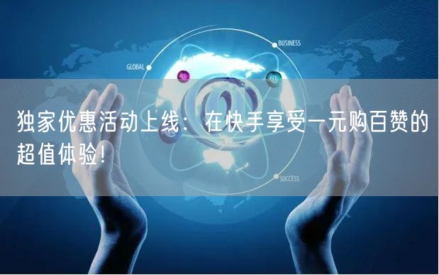 独家优惠活动上线：在快手享受一元购百赞的超值体验！